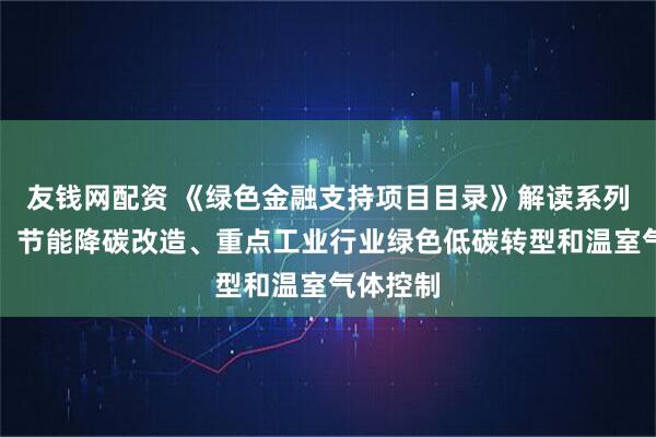友钱网配资 《绿色金融支持项目目录》解读系列（二）：节能降碳改造、重点工业行业绿色低碳转型和温室气体控制