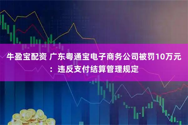 牛盈宝配资 广东粤通宝电子商务公司被罚10万元：违反支付结算管理规定
