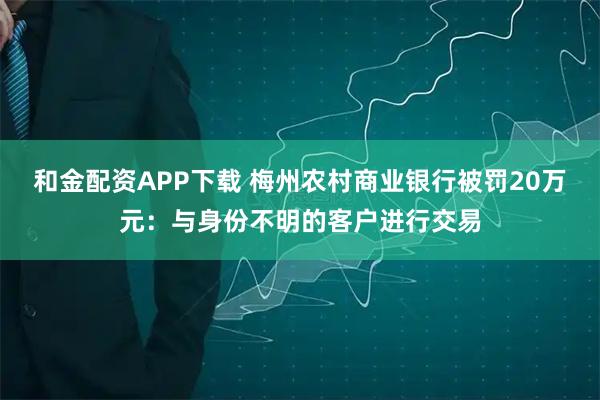 和金配资APP下载 梅州农村商业银行被罚20万元：与身份不明的客户进行交易