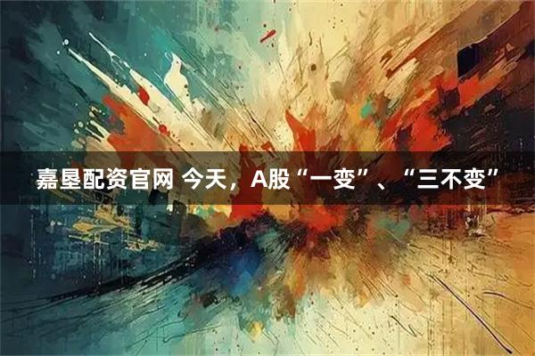 嘉垦配资官网 今天，A股“一变”、“三不变”