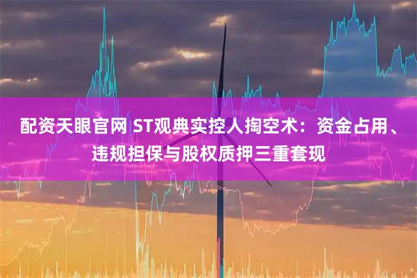配资天眼官网 ST观典实控人掏空术：资金占用、违规担保与股权质押三重套现