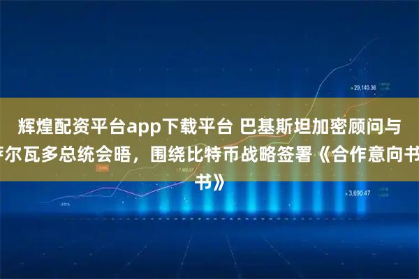 辉煌配资平台app下载平台 巴基斯坦加密顾问与萨尔瓦多总统会晤，围绕比特币战略签署《合作意向书》