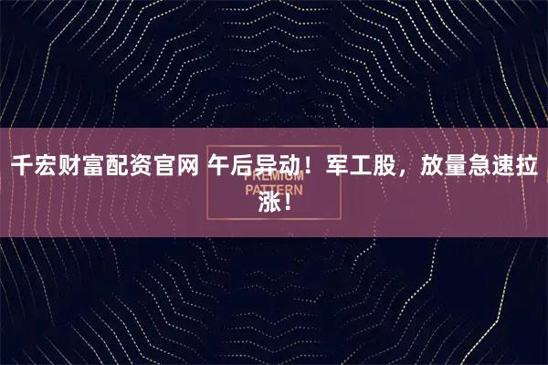 千宏财富配资官网 午后异动！军工股，放量急速拉涨！
