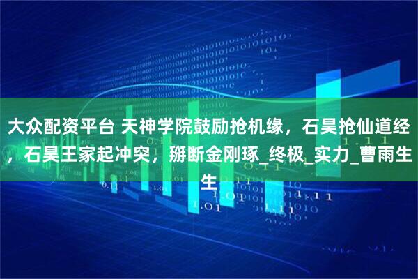 大众配资平台 天神学院鼓励抢机缘，石昊抢仙道经，石昊王家起冲突，掰断金刚琢_终极_实力_曹雨生