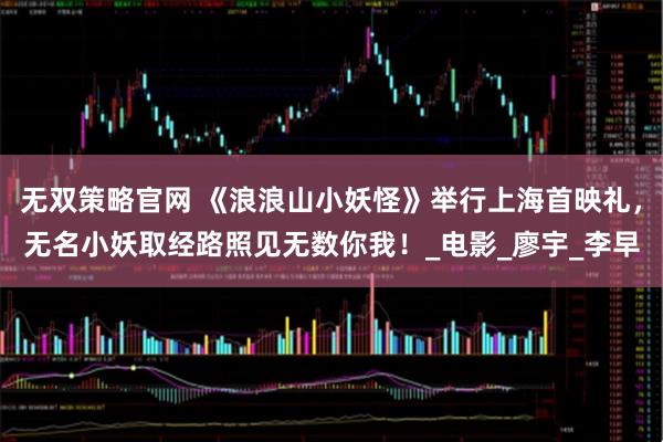 无双策略官网 《浪浪山小妖怪》举行上海首映礼，无名小妖取经路照见无数你我！_电影_廖宇_李早