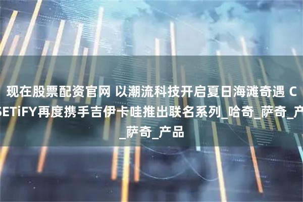 现在股票配资官网 以潮流科技开启夏日海滩奇遇 CASETiFY再度携手吉伊卡哇推出联名系列_哈奇_萨奇_产品
