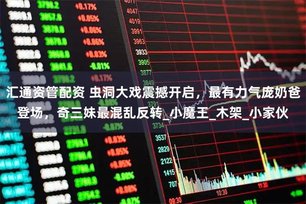 汇通资管配资 虫洞大戏震撼开启，最有力气庞奶爸登场，奇三妹最混乱反转_小魔王_木架_小家伙