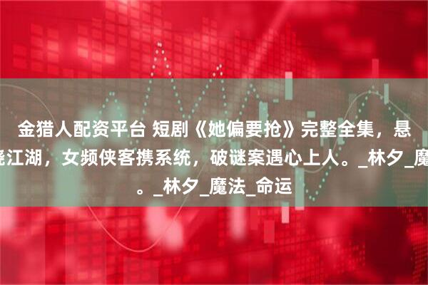 金猎人配资平台 短剧《她偏要抢》完整全集，悬疑推理绕江湖，女频侠客携系统，破谜案遇心上人。_林夕_魔法_命运