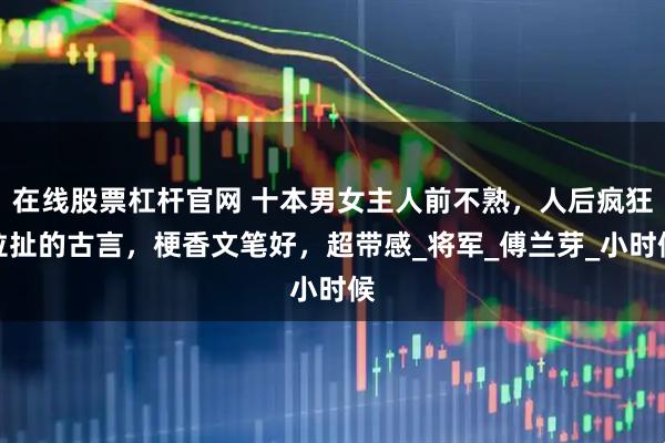 在线股票杠杆官网 十本男女主人前不熟，人后疯狂拉扯的古言，梗香文笔好，超带感_将军_傅兰芽_小时候