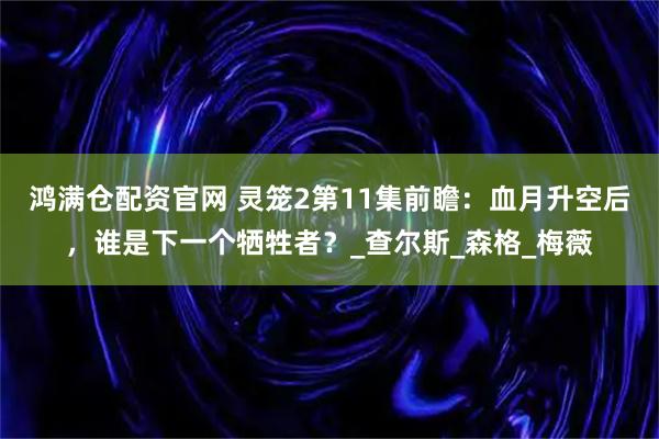 鸿满仓配资官网 灵笼2第11集前瞻：血月升空后，谁是下一个牺牲者？_查尔斯_森格_梅薇