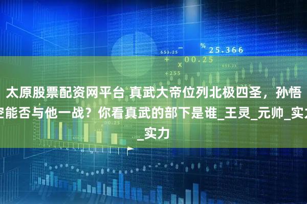 太原股票配资网平台 真武大帝位列北极四圣，孙悟空能否与他一战？你看真武的部下是谁_王灵_元帅_实力