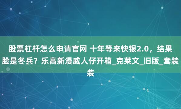 股票杠杆怎么申请官网 十年等来快银2.0，结果脸是冬兵？乐高新漫威人仔开箱_克莱文_旧版_套装