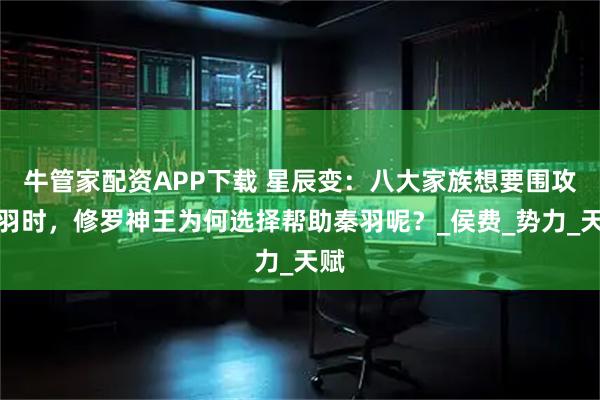 牛管家配资APP下载 星辰变：八大家族想要围攻秦羽时，修罗神王为何选择帮助秦羽呢？_侯费_势力_天赋