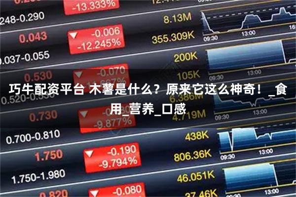 巧牛配资平台 木薯是什么？原来它这么神奇！_食用_营养_口感