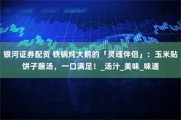 银河证券配资 铁锅炖大鹅的「灵魂伴侣」：玉米贴饼子蘸汤，一口满足！_汤汁_美味_味道