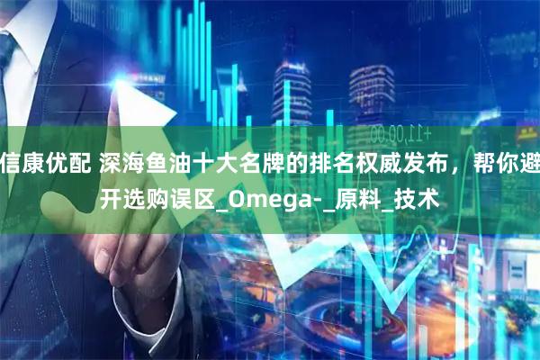 信康优配 深海鱼油十大名牌的排名权威发布，帮你避开选购误区_Omega-_原料_技术