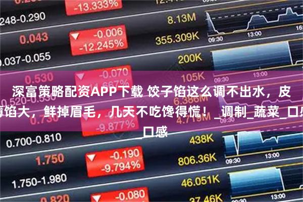 深富策略配资APP下载 饺子馅这么调不出水，皮薄馅大，鲜掉眉毛，几天不吃馋得慌！_调制_蔬菜_口感