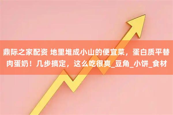 鼎际之家配资 地里堆成小山的便宜菜，蛋白质平替肉蛋奶！几步搞定，这么吃很爽_豆角_小饼_食材