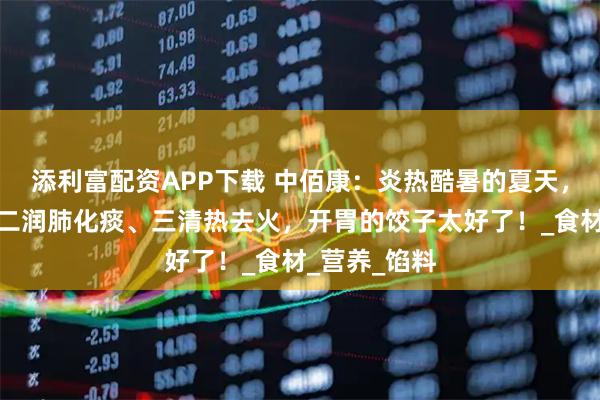 添利富配资APP下载 中佰康：炎热酷暑的夏天，一补钾铁、二润肺化痰、三清热去火，开胃的饺子太好了！_食材_营养_馅料
