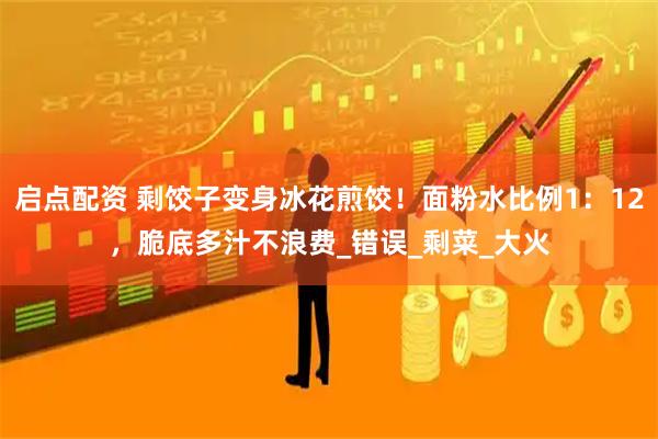 启点配资 剩饺子变身冰花煎饺！面粉水比例1：12，脆底多汁不浪费_错误_剩菜_大火