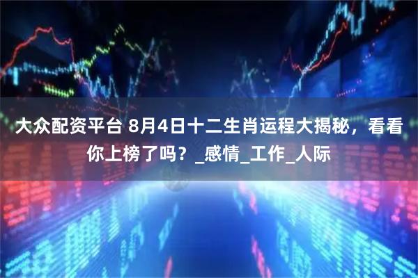 大众配资平台 8月4日十二生肖运程大揭秘,看看你上榜了吗?_感情_工作_人际