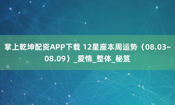 掌上乾坤配资APP下载 12星座本周运势〈08.03~08.09〉_爱情_整体_秘笈