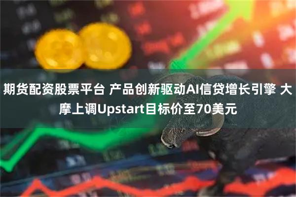 期货配资股票平台 产品创新驱动AI信贷增长引擎 大摩上调Upstart目标价至70美元