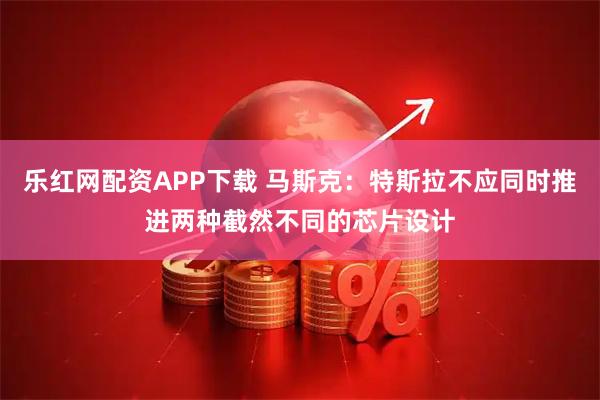 乐红网配资APP下载 马斯克：特斯拉不应同时推进两种截然不同的芯片设计