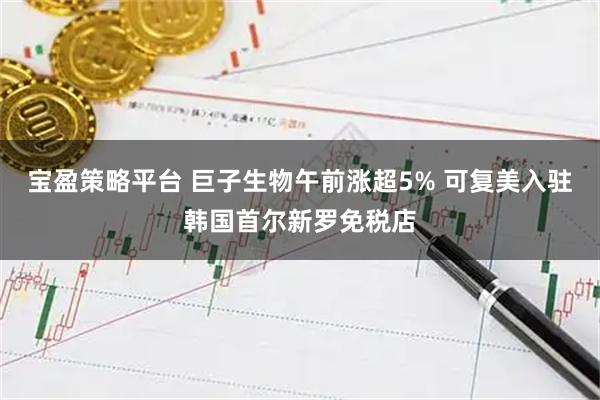 宝盈策略平台 巨子生物午前涨超5% 可复美入驻韩国首尔新罗免税店