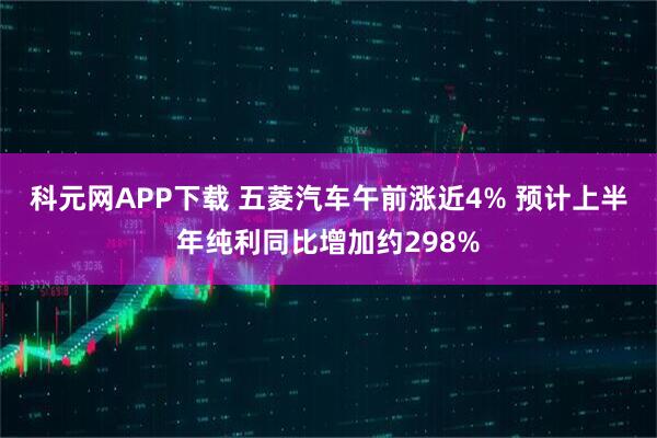 科元网APP下载 五菱汽车午前涨近4% 预计上半年纯利同比增加约298%