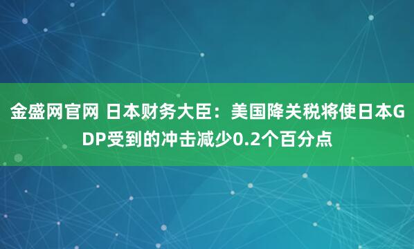 金盛网官网 日本财务大臣：美国降关税将使日本GDP受到的冲击减少0.2个百分点