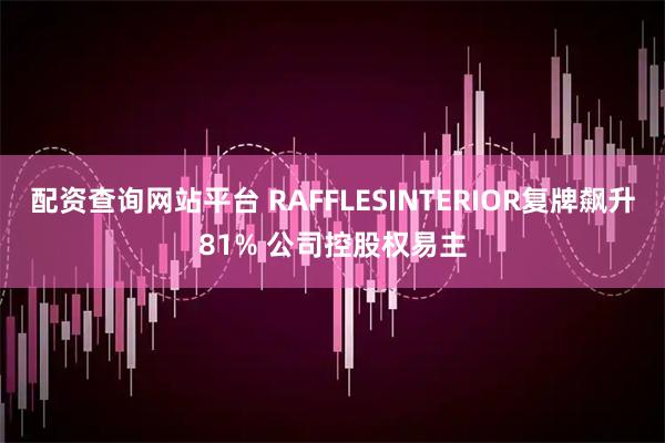 配资查询网站平台 RAFFLESINTERIOR复牌飙升81% 公司控股权易主