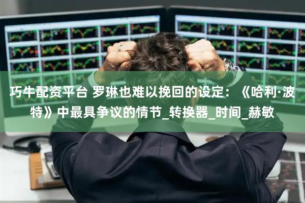巧牛配资平台 罗琳也难以挽回的设定:《哈利·波特》中最具争议的情节_转换器_时间_赫敏