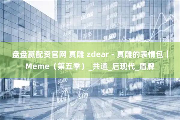 盘盘赢配资官网 真雕 zdear - 真雕的表情包｜Meme（第五季）_共通_后现代_盾牌