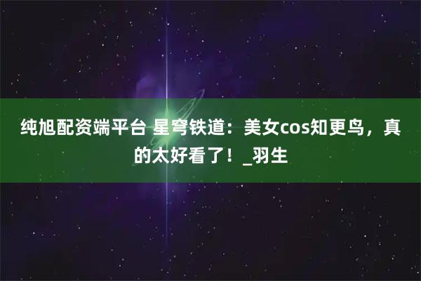 纯旭配资端平台 星穹铁道：美女cos知更鸟，真的太好看了！_羽生