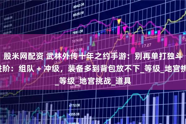 股米网配资 武林外传十年之约手游：别再单打独斗！搬砖进阶：组队 + 冲级，装备多到背包放不下_等级_地宫挑战_道具