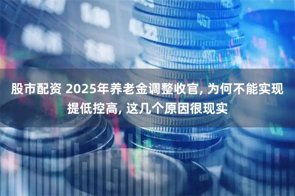 股市配资 2025年养老金调整收官, 为何不能实现提低控高, 这几个原因很现实