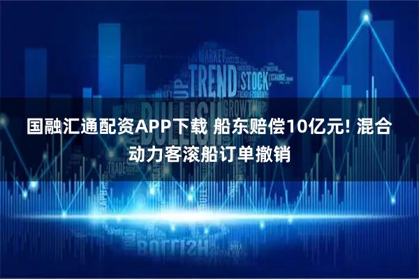 国融汇通配资APP下载 船东赔偿10亿元! 混合动力客滚船订单撤销