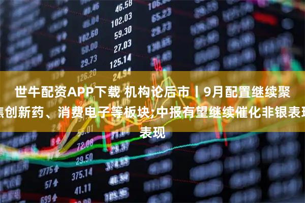 世牛配资APP下载 机构论后市丨9月配置继续聚焦创新药、消费电子等板块;中报有望继续催化非银表现