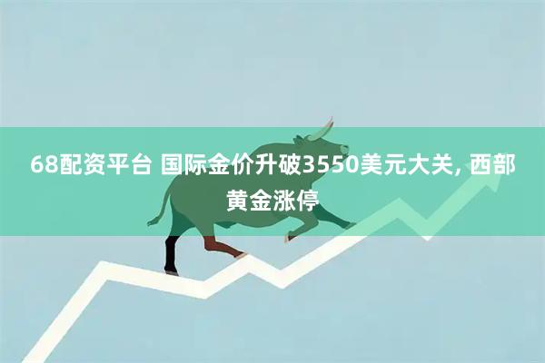 68配资平台 国际金价升破3550美元大关, 西部黄金涨停