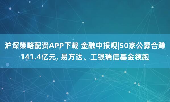 沪深策略配资APP下载 金融中报观|50家公募合赚141.4亿元, 易方达、工银瑞信基金领跑