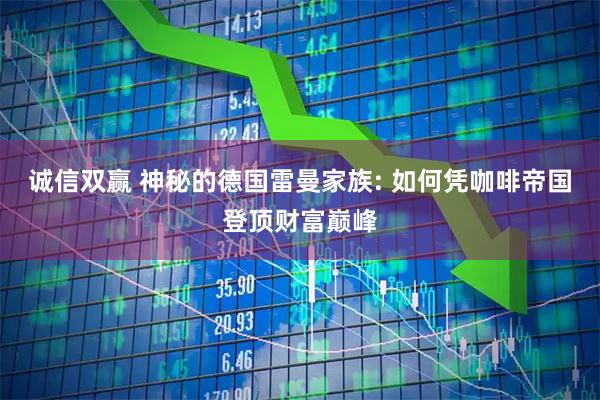 诚信双赢 神秘的德国雷曼家族: 如何凭咖啡帝国登顶财富巅峰