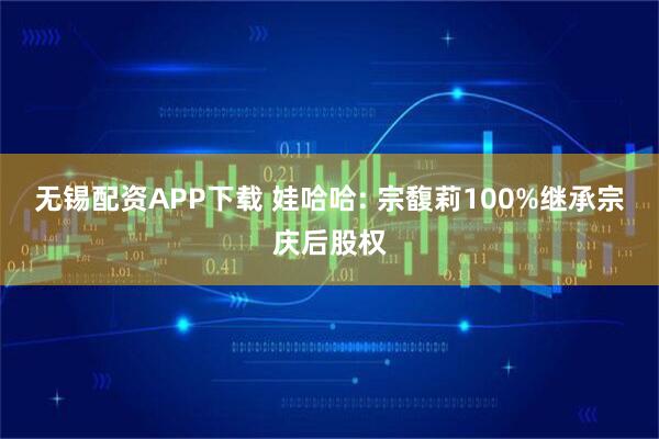 无锡配资APP下载 娃哈哈: 宗馥莉100%继承宗庆后股权