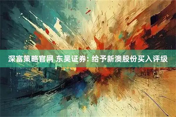 深富策略官网 东吴证券: 给予新澳股份买入评级