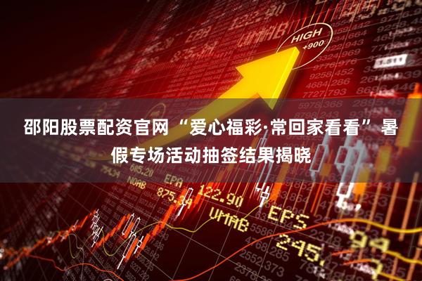 邵阳股票配资官网 “爱心福彩·常回家看看” 暑假专场活动抽签结果揭晓