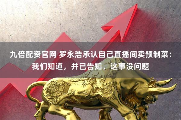 九倍配资官网 罗永浩承认自己直播间卖预制菜:我们知道,并已告知,这事没问题