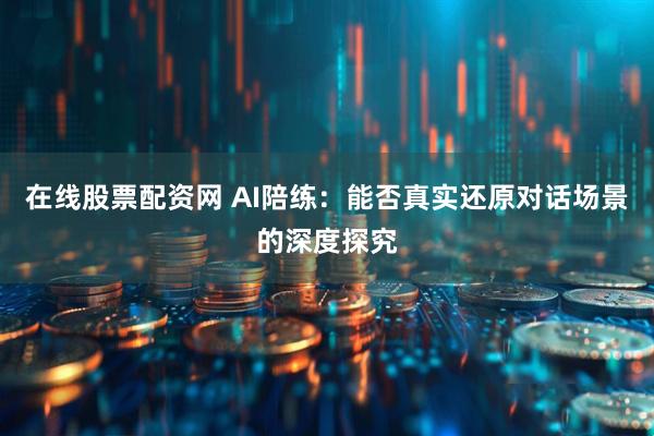 在线股票配资网 AI陪练：能否真实还原对话场景的深度探究