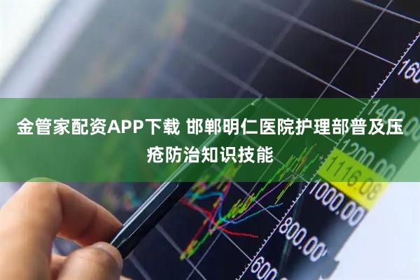 金管家配资APP下载 邯郸明仁医院护理部普及压疮防治知识技能