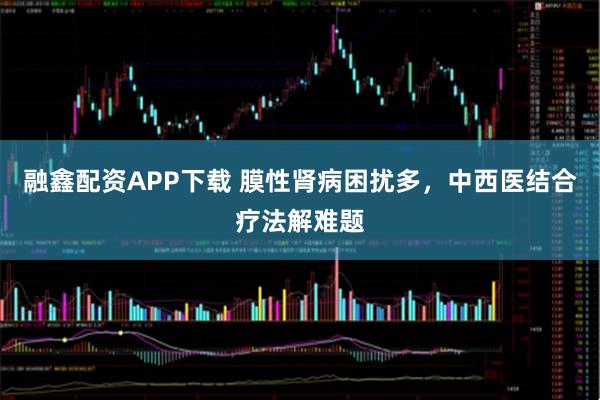 融鑫配资APP下载 膜性肾病困扰多，中西医结合疗法解难题