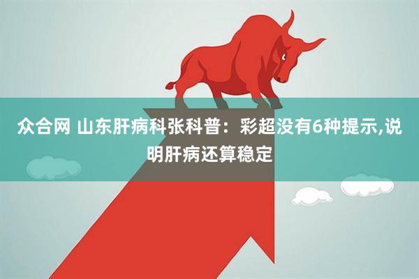众合网 山东肝病科张科普：彩超没有6种提示,说明肝病还算稳定